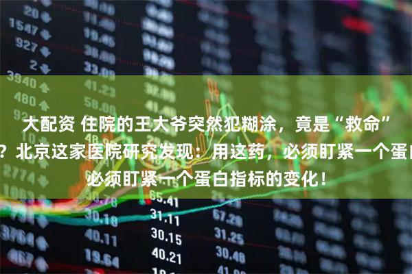 大配资 住院的王大爷突然犯糊涂,竟是“救命”抗生素惹的祸?北京这家医院研究发现:用这药,必须盯紧一个蛋白指标的变化!