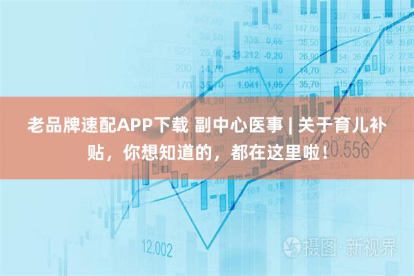 老品牌速配APP下载 副中心医事 | 关于育儿补贴，你想知道的，都在这里啦！
