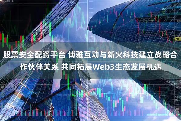 股票安全配资平台 博雅互动与新火科技建立战略合作伙伴关系 共同拓展Web3生态发展机遇