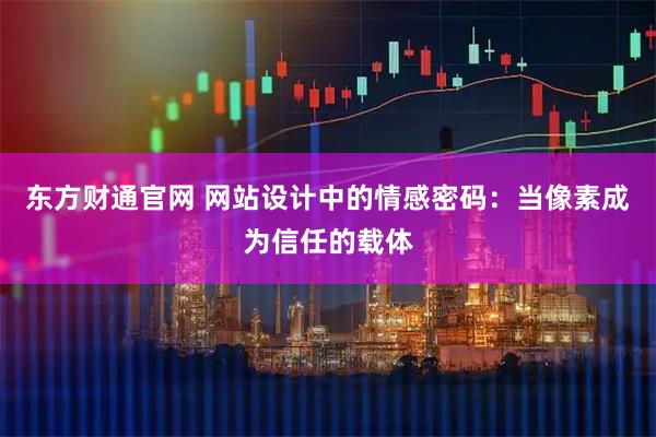 东方财通官网 网站设计中的情感密码：当像素成为信任的载体