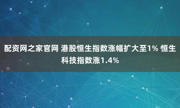 配资网之家官网 港股恒生指数涨幅扩大至1% 恒生科技指数涨1.4%