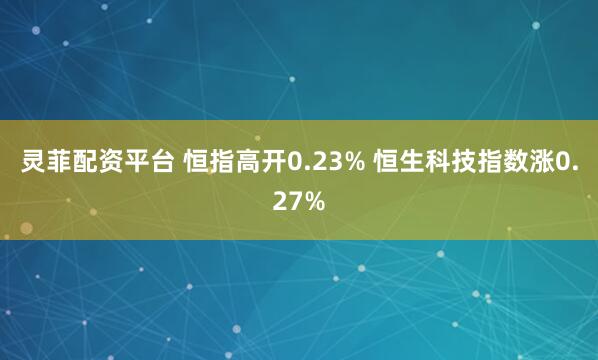 灵菲配资平台 恒指高开0.23% 恒生科技指数涨0.27%