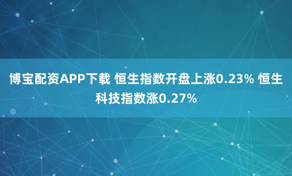 博宝配资APP下载 恒生指数开盘上涨0.23% 恒生科技指数涨0.27%