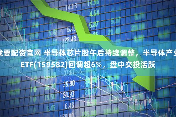 我要配资官网 半导体芯片股午后持续调整，半导体产业ETF(159582)回调超6%，盘中交投活跃