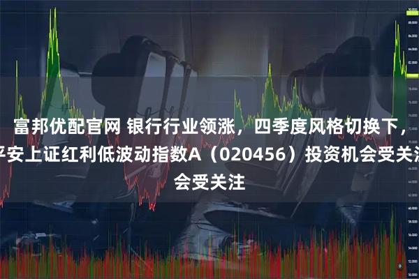 富邦优配官网 银行行业领涨,四季度风格切换下,平安上证红利低波动指数A(020456)投资机会受关注