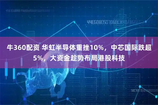牛360配资 华虹半导体重挫10%,中芯国际跌超5%,大资金趁势布局港股科技