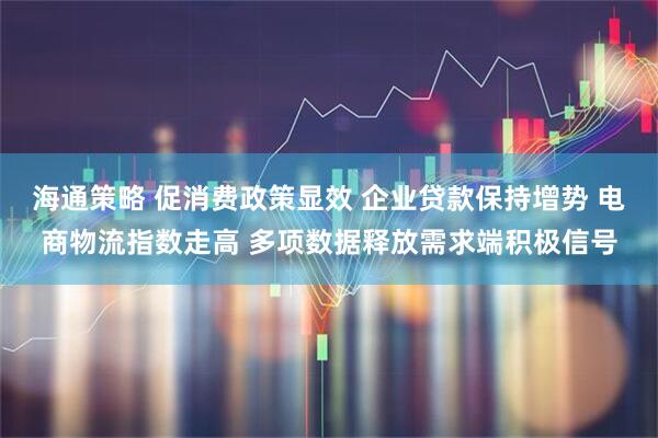 海通策略 促消费政策显效 企业贷款保持增势 电商物流指数走高 多项数据释放需求端积极信号