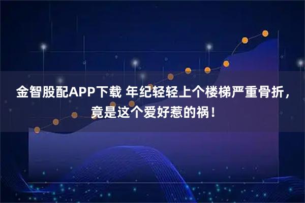 金智股配APP下载 年纪轻轻上个楼梯严重骨折，竟是这个爱好惹的祸！