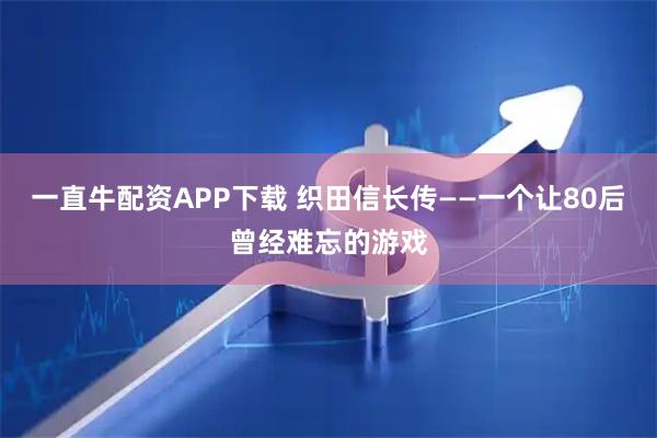 一直牛配资APP下载 织田信长传——一个让80后曾经难忘的游戏