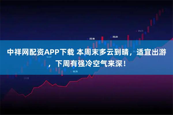 中祥网配资APP下载 本周末多云到晴，适宜出游，下周有强冷空气来深！