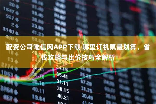 配资公司唯信网APP下载 哪里订机票最划算，省钱攻略与比价技巧全解析