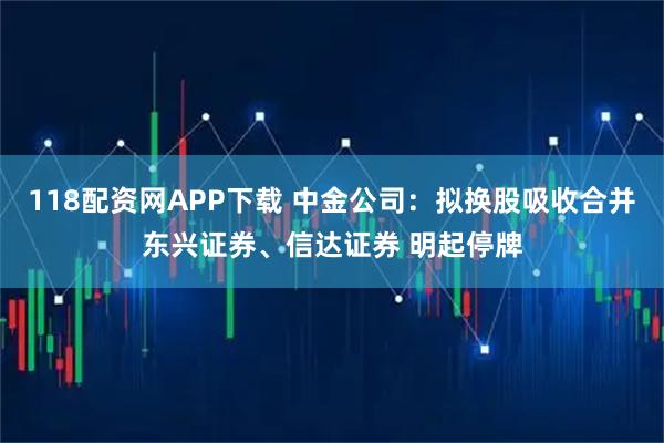118配资网APP下载 中金公司:拟换股吸收合并东兴证券、信达证券 明起停牌