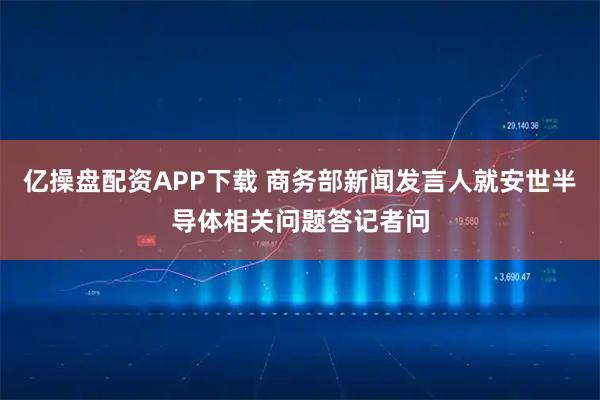 亿操盘配资APP下载 商务部新闻发言人就安世半导体相关问题答记者问