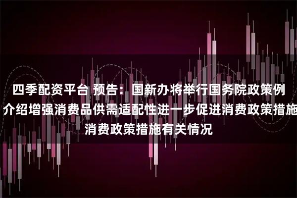 四季配资平台 预告：国新办将举行国务院政策例行吹风会 介绍增强消费品供需适配性进一步促进消费政策措施有关情况