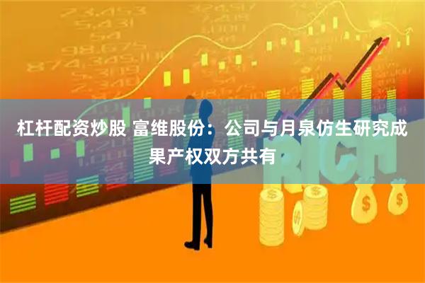 杠杆配资炒股 富维股份：公司与月泉仿生研究成果产权双方共有
