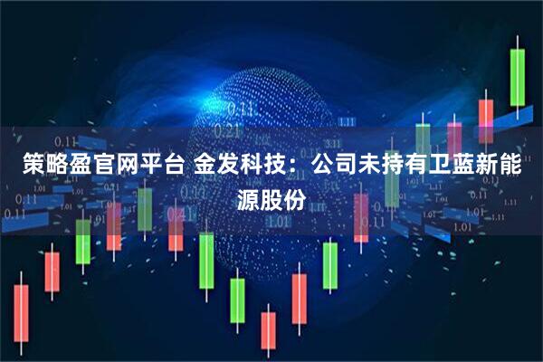 策略盈官网平台 金发科技：公司未持有卫蓝新能源股份