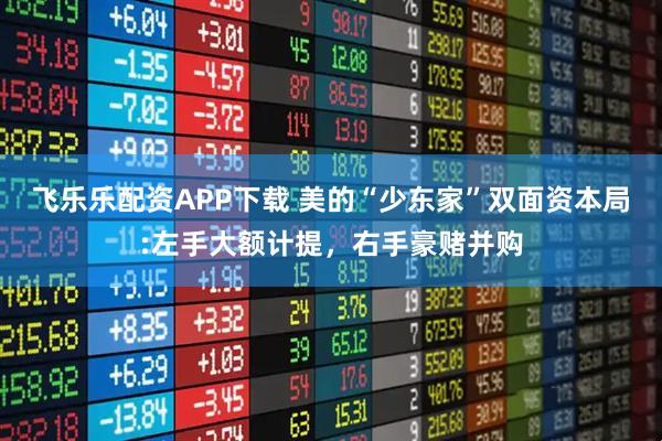 飞乐乐配资APP下载 美的“少东家”双面资本局:左手大额计提，右手豪赌并购
