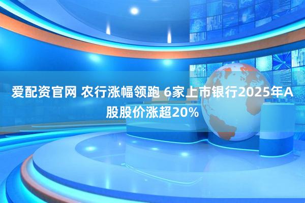 爱配资官网 农行涨幅领跑 6家上市银行2025年A股股价涨超20%