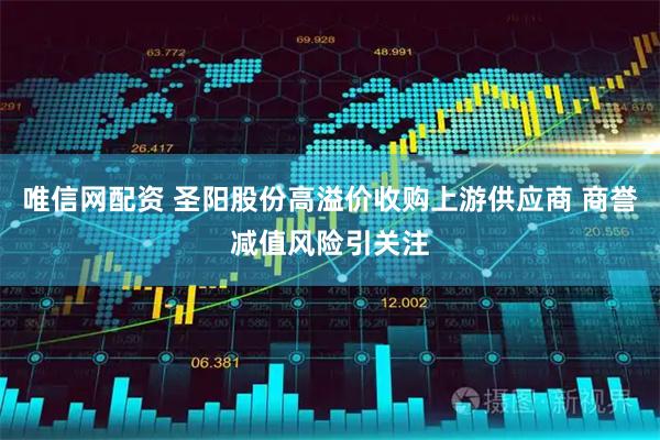 唯信网配资 圣阳股份高溢价收购上游供应商 商誉减值风险引关注