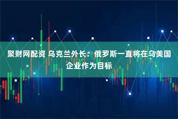 聚财网配资 乌克兰外长：俄罗斯一直将在乌美国企业作为目标