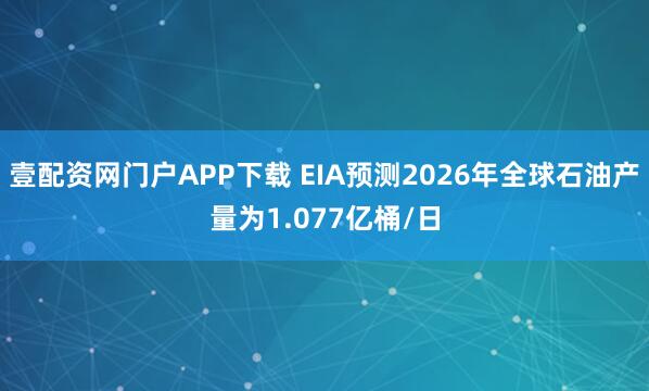 壹配资网门户APP下载 EIA预测2026年全球石油产量为1.077亿桶/日