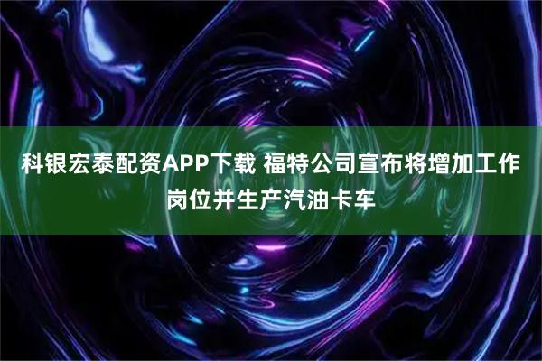 科银宏泰配资APP下载 福特公司宣布将增加工作岗位并生产汽油卡车
