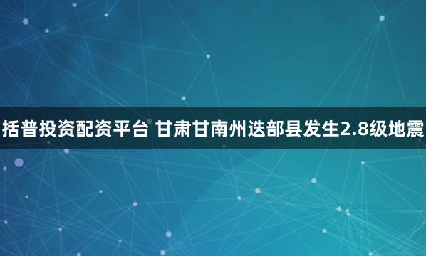 括普投资配资平台 甘肃甘南州迭部县发生2.8级地震