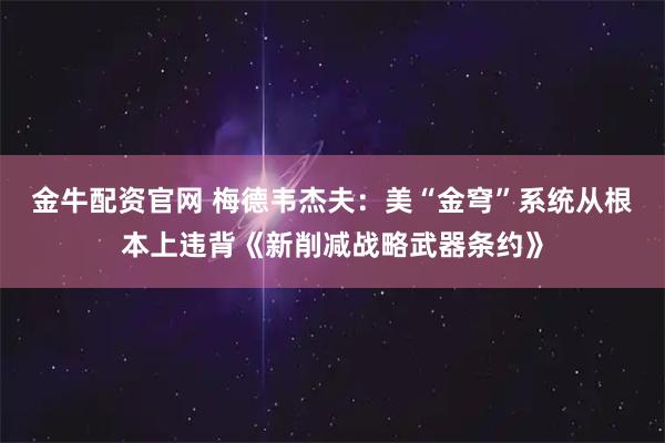 金牛配资官网 梅德韦杰夫：美“金穹”系统从根本上违背《新削减战略武器条约》