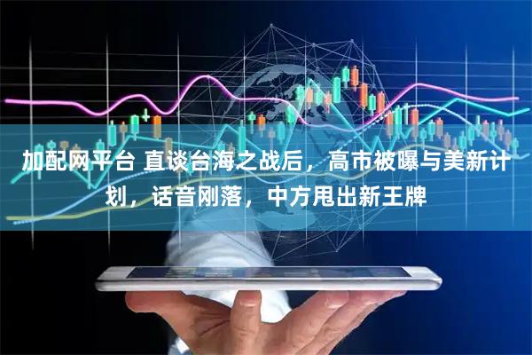 加配网平台 直谈台海之战后，高市被曝与美新计划，话音刚落，中方甩出新王牌