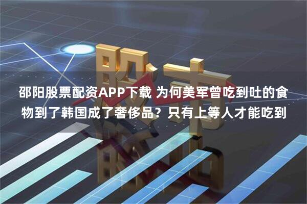 邵阳股票配资APP下载 为何美军曾吃到吐的食物到了韩国成了奢侈品？只有上等人才能吃到