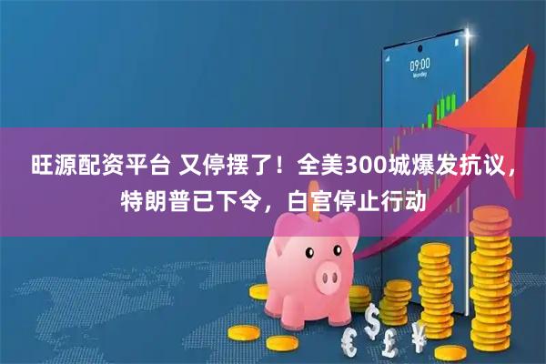 旺源配资平台 又停摆了！全美300城爆发抗议，特朗普已下令，白宫停止行动