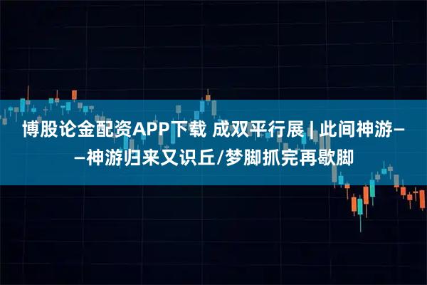 博股论金配资APP下载 成双平行展 | 此间神游——神游归来又识丘/梦脚抓完再歇脚