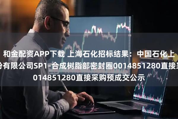 和金配资APP下载 上海石化招标结果：中国石化上海石油化工股份有限公司SP1-合成树脂部密封圈0014851280直接采购预成交公示