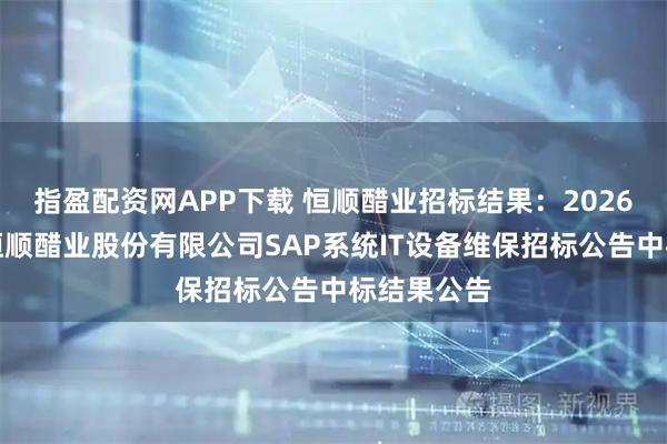 指盈配资网APP下载 恒顺醋业招标结果：2026年度江苏恒顺醋业股份有限公司SAP系统IT设备维保招标公告中标结果公告