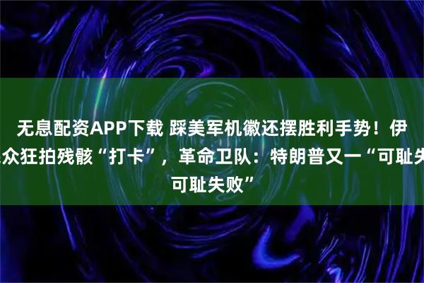 无息配资APP下载 踩美军机徽还摆胜利手势！伊朗民众狂拍残骸“打卡”，革命卫队：特朗普又一“可耻失败”