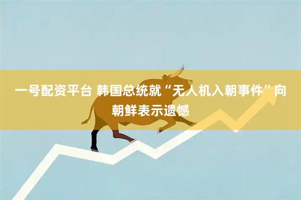一号配资平台 韩国总统就“无人机入朝事件”向朝鲜表示遗憾