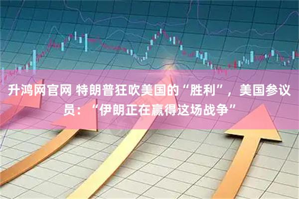 升鸿网官网 特朗普狂吹美国的“胜利”，美国参议员：“伊朗正在赢得这场战争”
