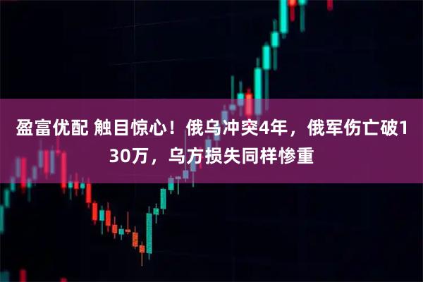 盈富优配 触目惊心！俄乌冲突4年，俄军伤亡破130万，乌方损失同样惨重