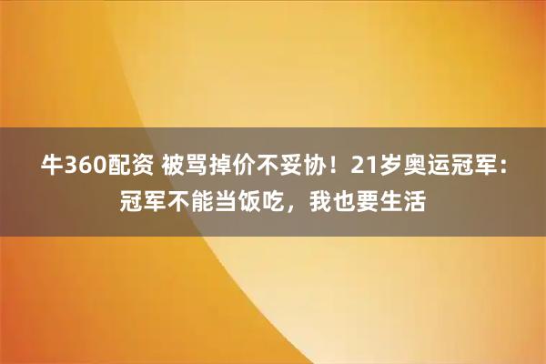 牛360配资 被骂掉价不妥协!21岁奥运冠军:冠军不能当饭吃,我也要生活