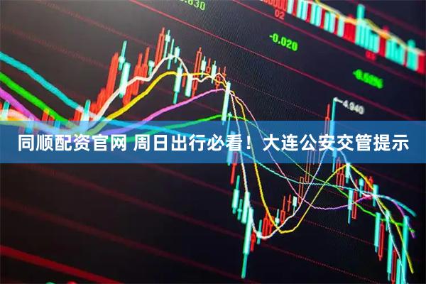 同顺配资官网 周日出行必看!大连公安交管提示