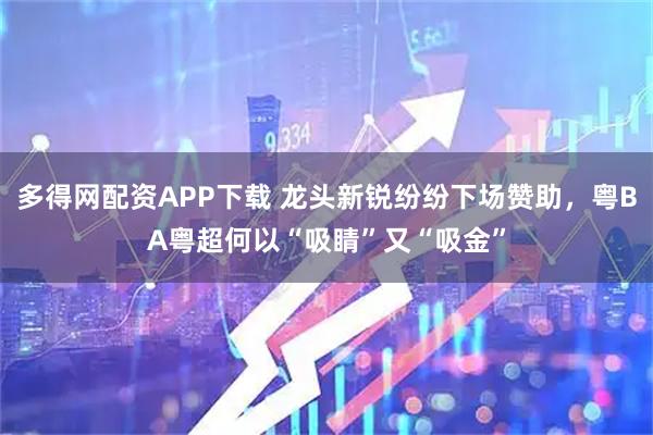 多得网配资APP下载 龙头新锐纷纷下场赞助,粤BA粤超何以“吸睛”又“吸金”