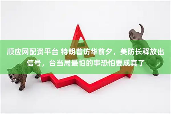 顺应网配资平台 特朗普访华前夕，美防长释放出信号，台当局最怕的事恐怕要成真了