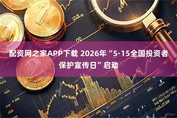 配资网之家APP下载 2026年“5·15全国投资者保护宣传日”启动