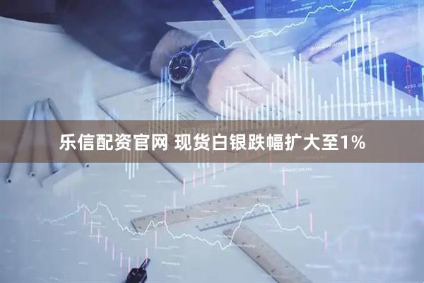 乐信配资官网 现货白银跌幅扩大至1%