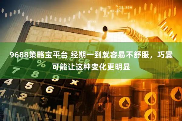 9688策略宝平台 经期一到就容易不舒服，巧囊可能让这种变化更明显