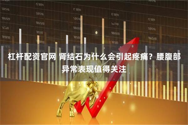 杠杆配资官网 肾结石为什么会引起疼痛？腰腹部异常表现值得关注