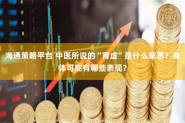 海通策略平台 中医所说的“肾虚”是什么意思?身体可能有哪些表现?