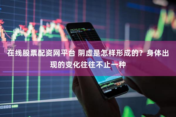 在线股票配资网平台 阴虚是怎样形成的？身体出现的变化往往不止一种