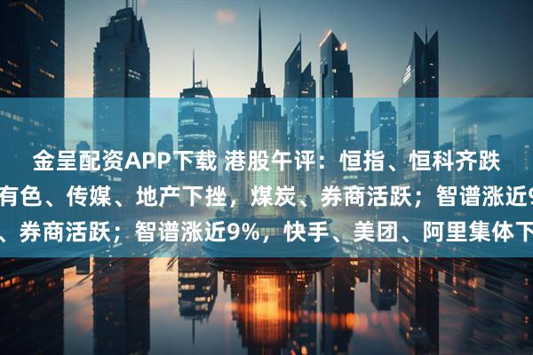 金呈配资APP下载 港股午评：恒指、恒科齐跌；医药生物板块大跌，有色、传媒、地产下挫，煤炭、券商活跃；智谱涨近9%，快手、美团、阿里集体下跌