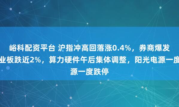 峪科配资平台 沪指冲高回落涨0.4%，券商爆发，创业板跌近2%，算力硬件午后集体调整，阳光电源一度跌停